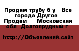 Продам трубу б/у - Все города Другое » Продам   . Московская обл.,Долгопрудный г.